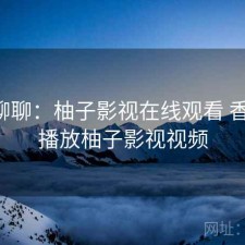 随便聊聊：柚子影视在线观看 香不香，播放柚子影视视频