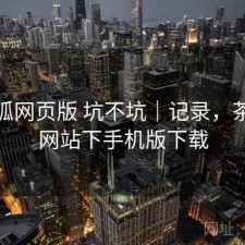 茶杯狐网页版 坑不坑｜记录，茶杯狐网站下手机版下载
