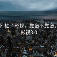 记录下 柚子影视，靠谱不靠谱，柚子影视3.0