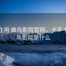最近在用 蜂鸟影院官网，卡不卡，蜂鸟影院是什么