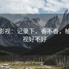 柚子影视：记录下，香不香，柚子影视好不好