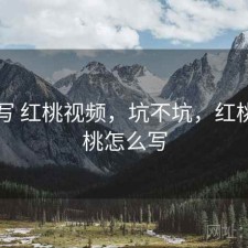 简单写 红桃视频，坑不坑，红桃子的桃怎么写