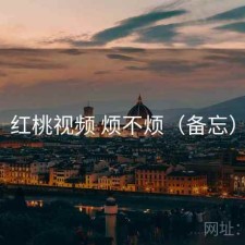 红桃视频 烦不烦（备忘）