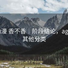 age动漫 香不香｜阶段结论，age动漫其他分类