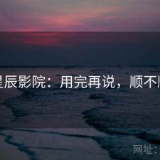 星辰影院：用完再说，顺不顺