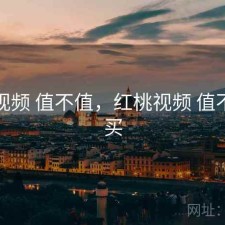 红桃视频 值不值，红桃视频 值不值得买