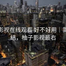 柚子影视在线观看 好不好用｜简单总结，柚子影视最右