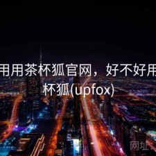 反复用用茶杯狐官网，好不好用，茶杯狐(upfox)