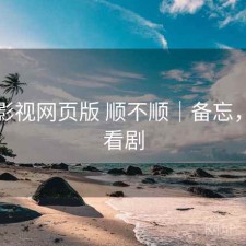 可可影视网页版 顺不顺｜备忘，可可看剧