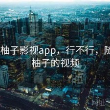 随记 柚子影视app，行不行，随风和柚子的视频