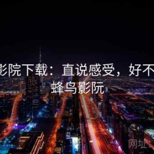 蜂鸟影院下载：直说感受，好不好用，蜂鸟影阮