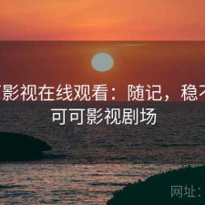 可可影视在线观看：随记，稳不稳，可可影视剧场
