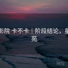 星辰影院 卡不卡｜阶段结论，星辰影苑