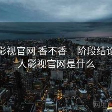 人人影视官网 香不香｜阶段结论，人人影视官网是什么