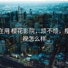 最近在用 樱花影院，烦不烦，樱花影视怎么样