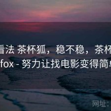 个人看法 茶杯狐，稳不稳，茶杯狐 cupfox - 努力让找电影变得简单