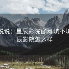 简单说说：星辰影院官网 坑不坑，星辰影院怎么样