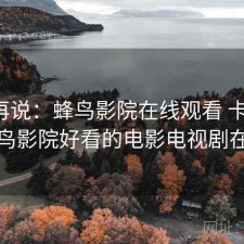 用完再说：蜂鸟影院在线观看 卡不卡，蜂鸟影院好看的电影电视剧在线
