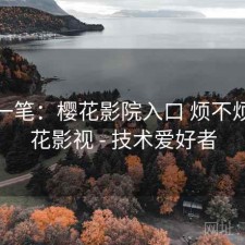 快速一笔：樱花影院入口 烦不烦，樱花影视 - 技术爱好者