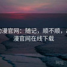 age动漫官网：随记，顺不顺，age动漫官网在线下载