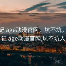用后记 age动漫官网，坑不坑，用后记 age动漫官网,坑不坑人