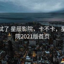 前后试了 星辰影院，卡不卡，星辰影院2021版首页