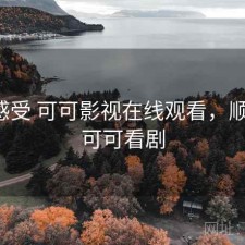 直说感受 可可影视在线观看，顺不顺，可可看剧