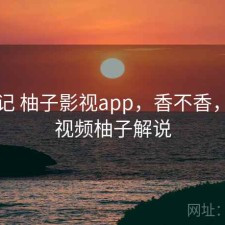 随手记 柚子影视app，香不香，随风视频柚子解说