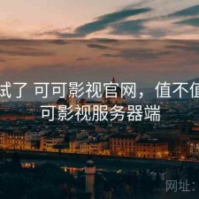 前后试了 可可影视官网，值不值，可可影视服务器端