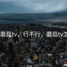 刚用 蘑菇tv，行不行，蘑菇tv怎么样