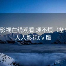 人人影视在线观看 烦不烦（备忘），人人影视tⅴ版