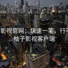 柚子影视官网：快速一笔，行不行，柚子影视客户端