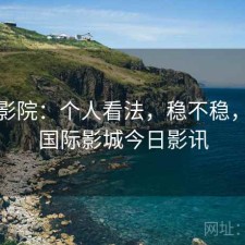 天美影院：个人看法，稳不稳，天美国际影城今日影讯