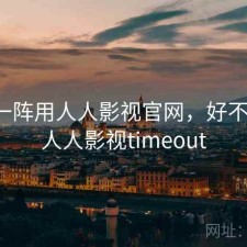 用了一阵用人人影视官网，好不好用，人人影视timeout