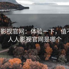 人人影视官网：体验一下，值不值，人人影视官网是哪个