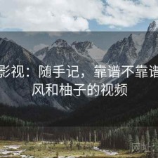 柚子影视：随手记，靠谱不靠谱，随风和柚子的视频