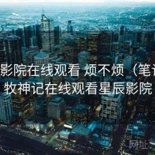 星辰影院在线观看 烦不烦（笔记），牧神记在线观看星辰影院