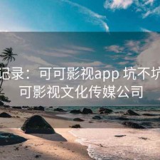 一点记录：可可影视app 坑不坑，可可影视文化传媒公司