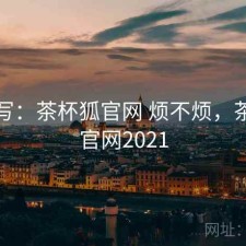 简单写：茶杯狐官网 烦不烦，茶杯狐官网2021