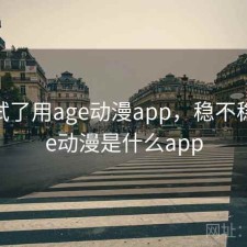 前后试了用age动漫app，稳不稳，age动漫是什么app