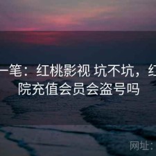 快速一笔：红桃影视 坑不坑，红桃影院充值会员会盗号吗