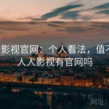 人人影视官网：个人看法，值不值，人人影视有官网吗