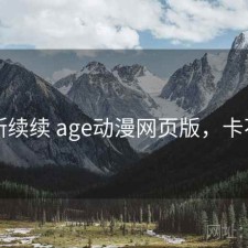 断断续续 age动漫网页版，卡不卡