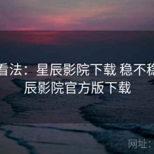 个人看法：星辰影院下载 稳不稳，星辰影院官方版下载