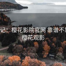 用后记：樱花影院官网 靠谱不靠谱，樱花观影