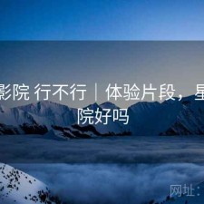 星辰影院 行不行｜体验片段，星辰影院好吗