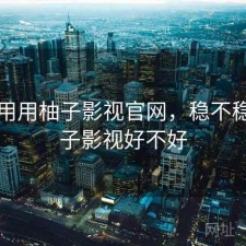 反复用用柚子影视官网，稳不稳，柚子影视好不好