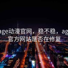 刚用 age动漫官网，稳不稳，age动漫官方网站是否在修复