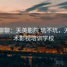 随便聊聊：天美影院 坑不坑，天美艺术影视培训学校
