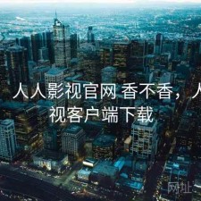 随记：人人影视官网 香不香，人人影视客户端下载